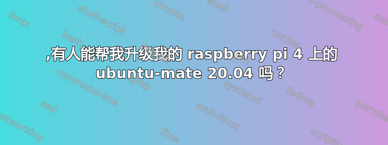 ,有人能帮我升级我的 raspberry pi 4 上的 ubuntu-mate 20.04 吗？