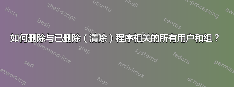 如何删除与已删除（清除）程序相关的所有用户和组？