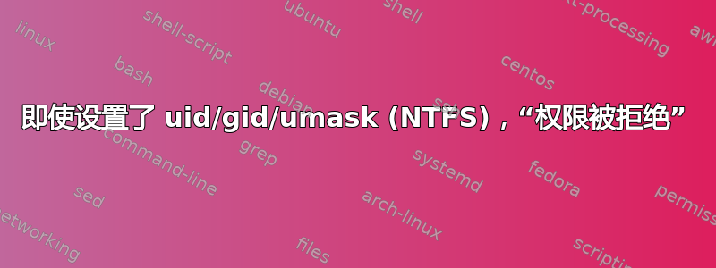 即使设置了 uid/gid/umask (NTFS)，“权限被拒绝”