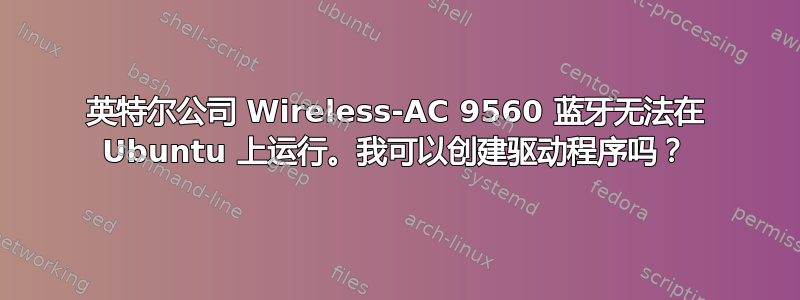 英特尔公司 Wireless-AC 9560 蓝牙无法在 Ubuntu 上运行。我可以创建驱动程序吗？