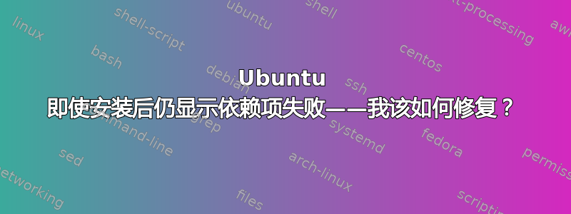 Ubuntu 即使安装后仍显示依赖项失败——我该如何修复？