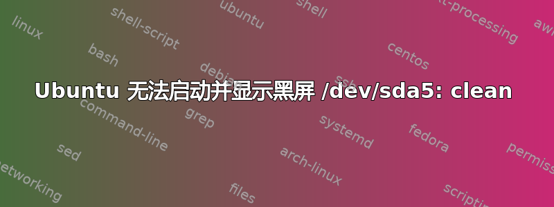 Ubuntu 无法启动并显示黑屏 /dev/sda5: clean