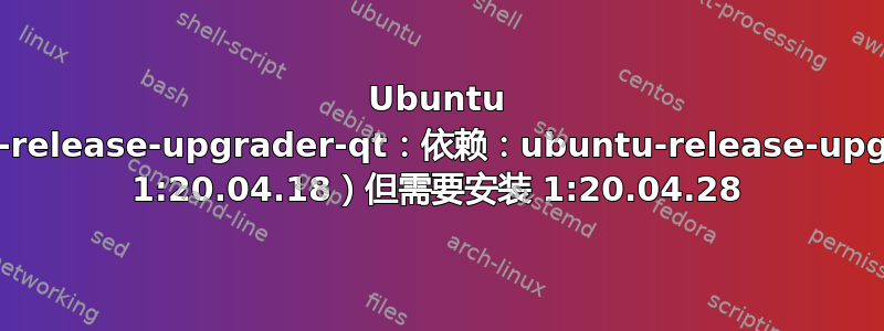 Ubuntu 20.04：ubuntu-release-upgrader-qt：依赖：ubuntu-release-upgrader-core（= 1:20.04.18）但需要安装 1:20.04.28