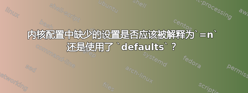 内核配置中缺少的设置是否应该被解释为`=n` 还是使用了 `defaults`？