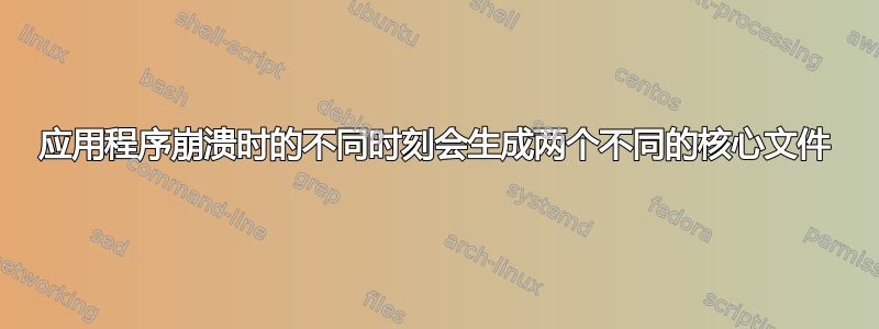 应用程序崩溃时的不同时刻会生成两个不同的核心文件