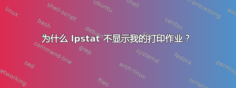 为什么 lpstat 不显示我的打印作业？