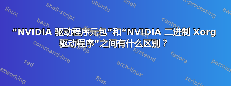 “NVIDIA 驱动程序元包”和“NVIDIA 二进制 Xorg 驱动程序”之间有什么区别？