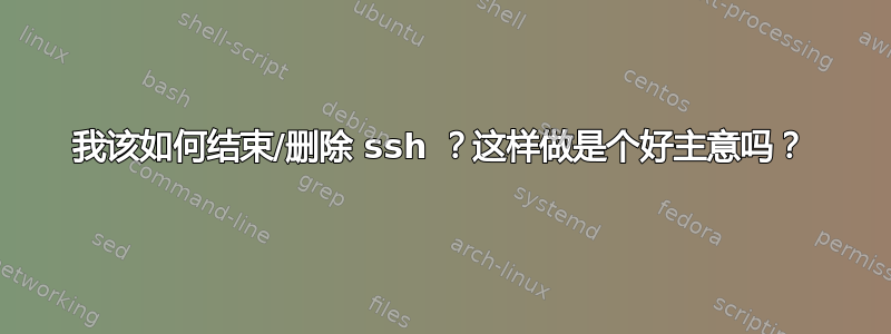 我该如何结束/删除 ssh ？这样做是个好主意吗？