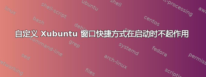 自定义 Xubuntu 窗口快捷方式在启动时不起作用