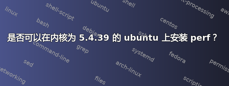 是否可以在内核为 5.4.39 的 ubuntu 上安装 perf？