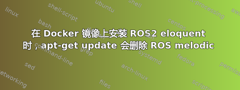 在 Docker 镜像上安装 ROS2 eloquent 时，apt-get update 会删除 ROS melodic