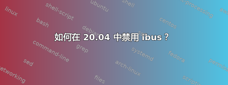 如何在 20.04 中禁用 ibus？