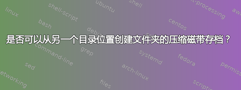 是否可以从另一个目录位置创建文件夹的压缩磁带存档？