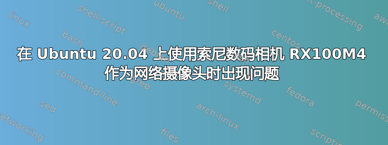 在 Ubuntu 20.04 上使用索尼数码相机 RX100M4 作为网络摄像头时出现问题