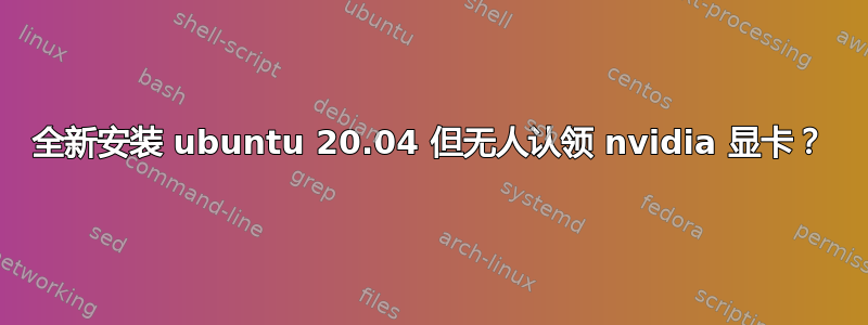 全新安装 ubuntu 20.04 但无人认领 nvidia 显卡？