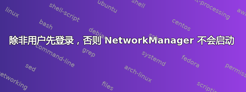 除非用户先登录，否则 NetworkManager 不会启动