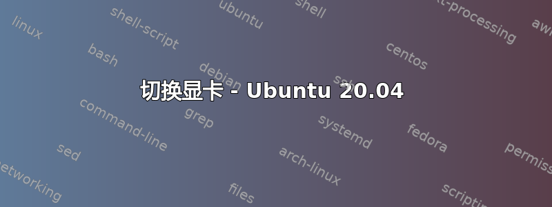 切换显卡 - Ubuntu 20.04