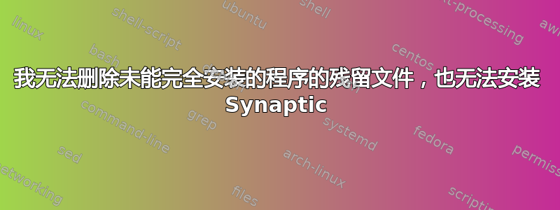 我无法删除未能完全安装的程序的残留文件，也无法安装 Synaptic