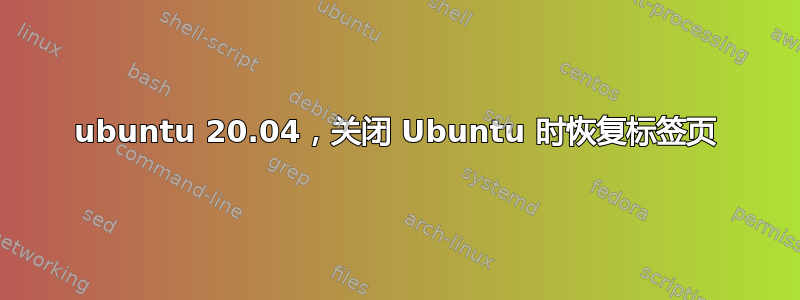 ubuntu 20.04，关闭 Ubuntu 时恢复标签页