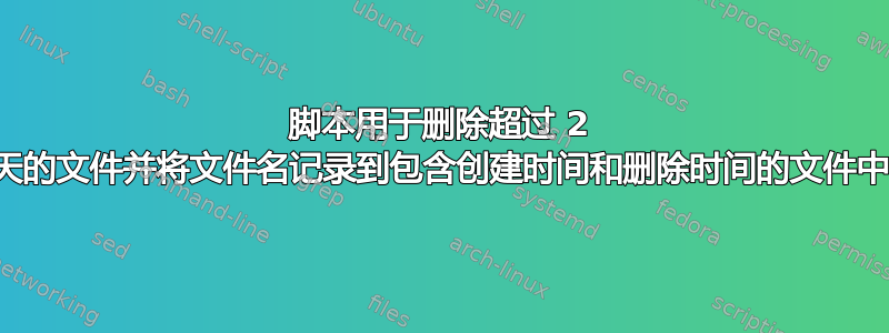 脚本用于删除超过 2 天的文件并将文件名记录到包含创建时间和删除时间的文件中