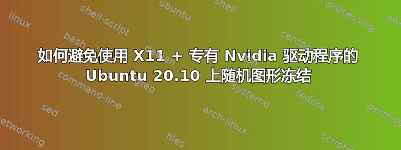 如何避免使用 X11 + 专有 Nvidia 驱动程序的 Ubuntu 20.10 上随机图形冻结