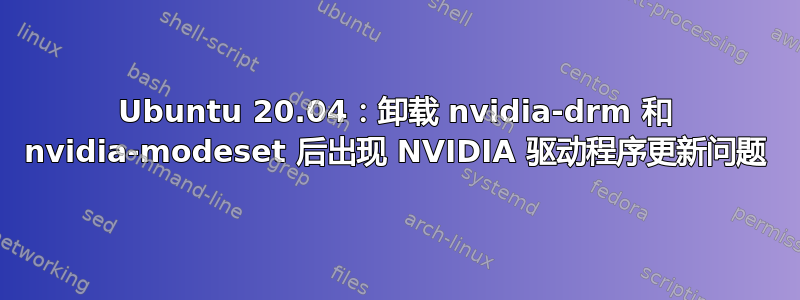 Ubuntu 20.04：卸载 nvidia-drm 和 nvidia-modeset 后出现 NVIDIA 驱动程序更新问题