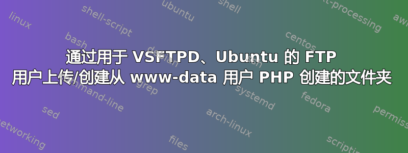 通过用于 VSFTPD、Ubuntu 的 FTP 用户上传/创建从 www-data 用户 PHP 创建的文件夹