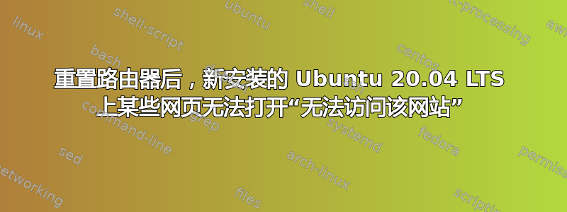 重置路由器后，新安装的 Ubuntu 20.04 LTS 上某些网页无法打开“无法访问该网站”