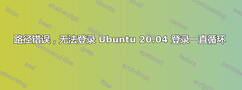 路径错误，无法登录 Ubuntu 20.04 登录一直循环