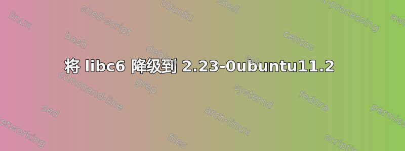 将 libc6 降级到 2.23-0ubuntu11.2