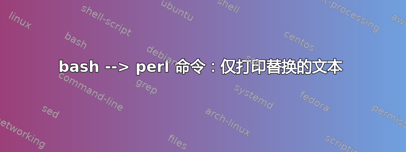 bash --> perl 命令：仅打印替换的文本