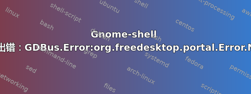 Gnome-shell 不断崩溃（日志显示：查找权限时出错：GDBus.Error:org.freedesktop.portal.Error.NotFound：没有地理位置条目）