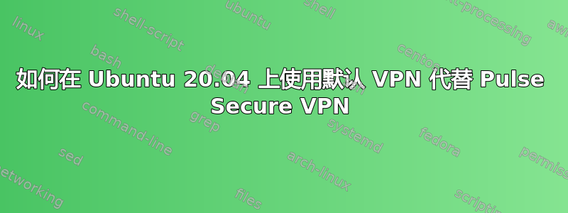 如何在 Ubuntu 20.04 上使用默认 VPN 代替 Pulse Secure VPN