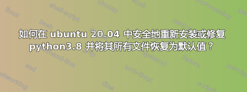 如何在 ubuntu 20.04 中安全地重新安装或修复 python3.8 并将其所有文件恢复为默认值？