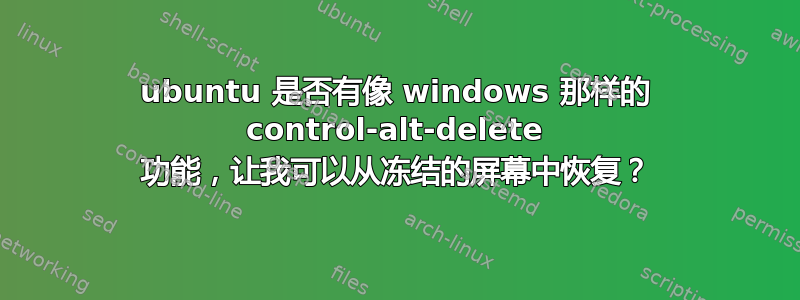 ubuntu 是否有像 windows 那样的 control-alt-delete 功能，让我可以从冻结的屏幕中恢复？