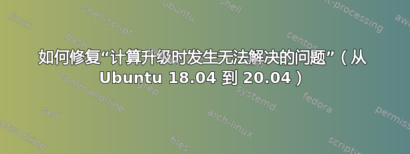 如何修复“计算升级时发生无法解决的问题”（从 Ubuntu 18.04 到 20.04）