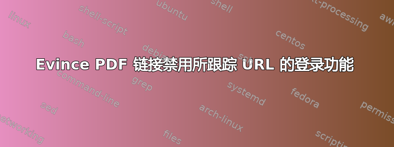 Evince PDF 链接禁用所跟踪 URL 的登录功能