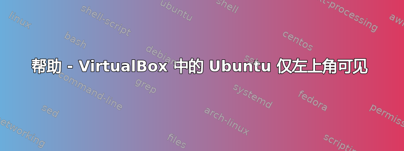 帮助 - VirtualBox 中的 Ubuntu 仅左上角可见