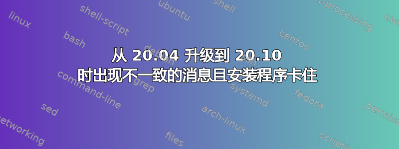 从 20.04 升级到 20.10 时出现不一致的消息且安装程序卡住