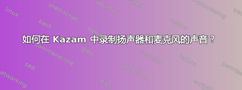 如何在 Kazam 中录制扬声器和麦克风的声音？