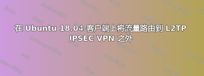 在 Ubuntu 18.04 客户端上将流量路由到 L2TP IPSEC VPN 之外