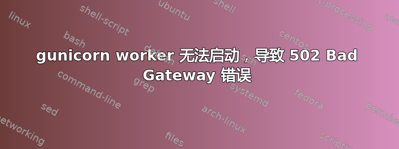 gunicorn worker 无法启动，导致 502 Bad Gateway 错误