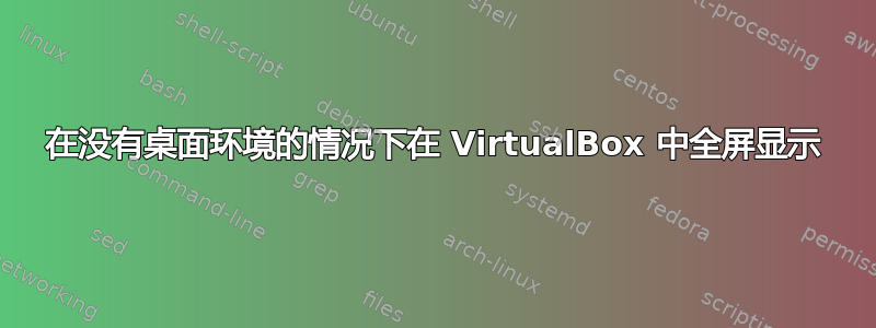 在没有桌面环境的情况下在 VirtualBox 中全屏显示