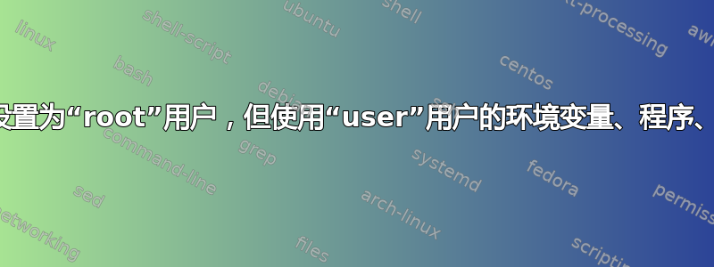 将文件设置为“root”用户，但使用“user”用户的环境变量、程序、别名等