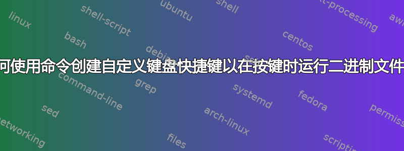 如何使用命令创建自定义键盘快捷键以在按键时运行二进制文件？