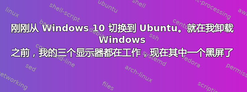 刚刚从 Windows 10 切换到 Ubuntu。就在我卸载 Windows 之前，我的三个显示器都在工作，现在其中一个黑屏了