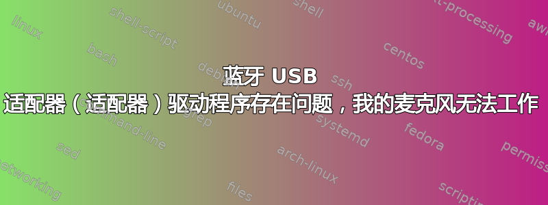 蓝牙 USB 适配器（适配器）驱动程序存在问题，我的麦克风无法工作