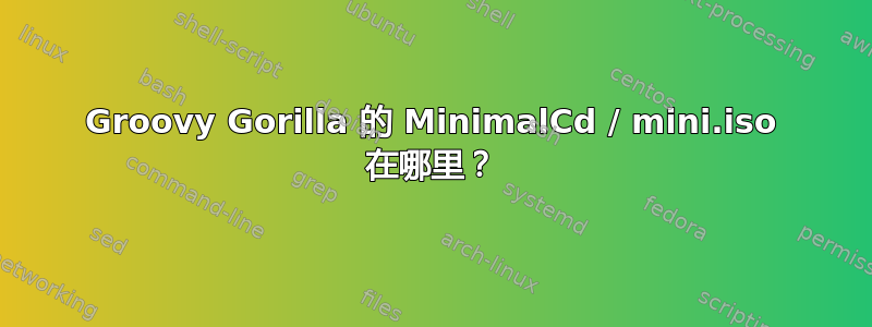 Groovy Gorilla 的 MinimalCd / mini.iso 在哪里？