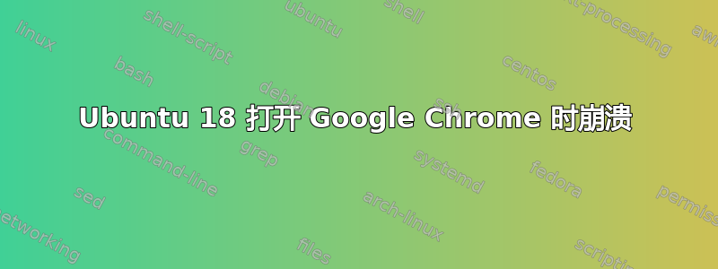 Ubuntu 18 打开 Google Chrome 时崩溃