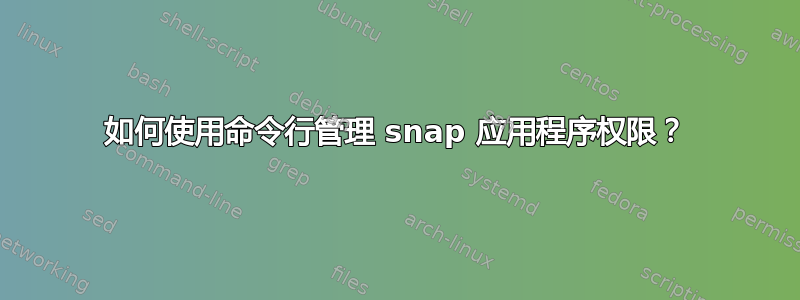 如何使用命令行管理 snap 应用程序权限？